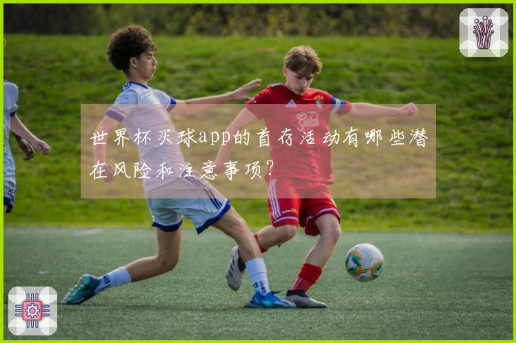 世界杯买球app的首存活动有哪些潜在风险和注意事项？