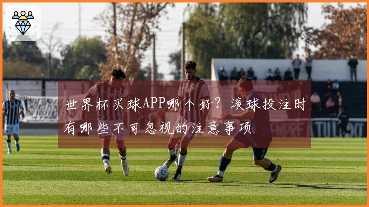 世界杯买球APP哪个好？滚球投注时有哪些不可忽视的注意事项