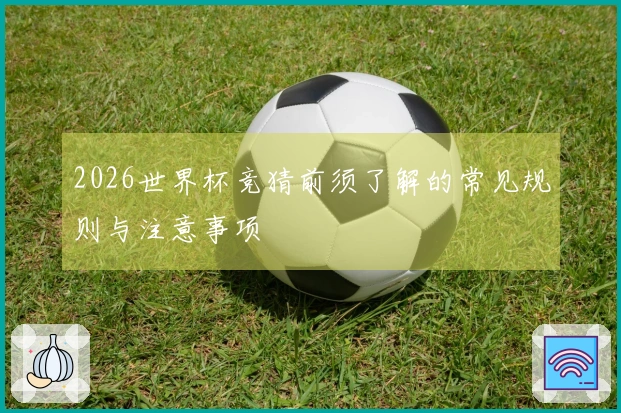 2026世界杯竞猜前须了解的常见规则与注意事项