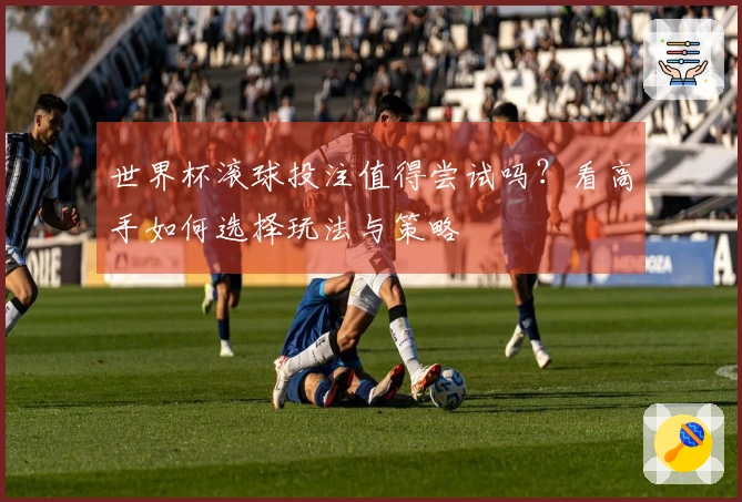 世界杯滚球投注值得尝试吗？看高手如何选择玩法与策略