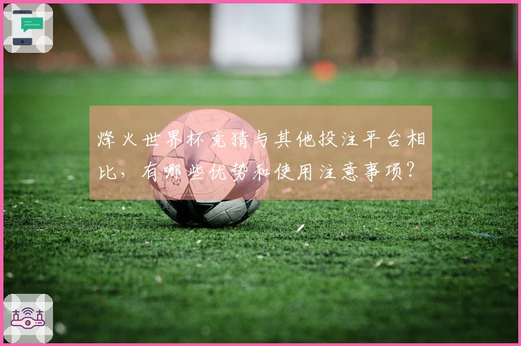烽火世界杯竞猜与其他投注平台相比，有哪些优势和使用注意事项？
