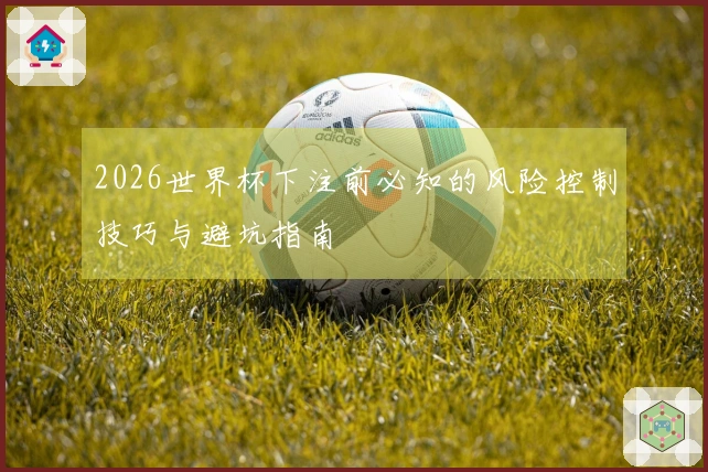 2026世界杯下注前必知的风险控制技巧与避坑指南
