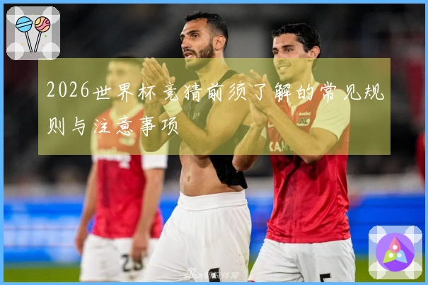 2026世界杯竞猜前须了解的常见规则与注意事项