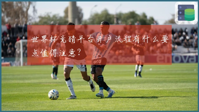 世界杯竞猜平台开户流程有什么要点值得注意？