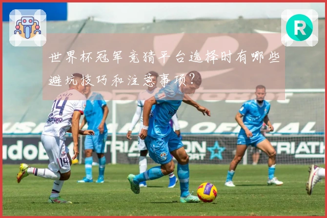 世界杯冠军竞猜平台选择时有哪些避坑技巧和注意事项？