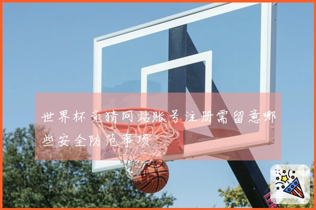 世界杯竞猜网站账号注册需留意哪些安全防范事项