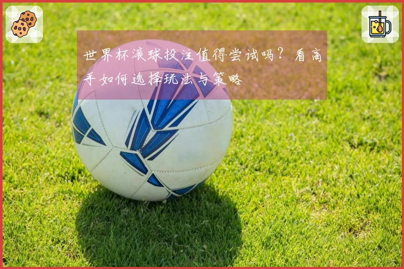 世界杯滚球投注值得尝试吗?看高手如何选择玩法与策略