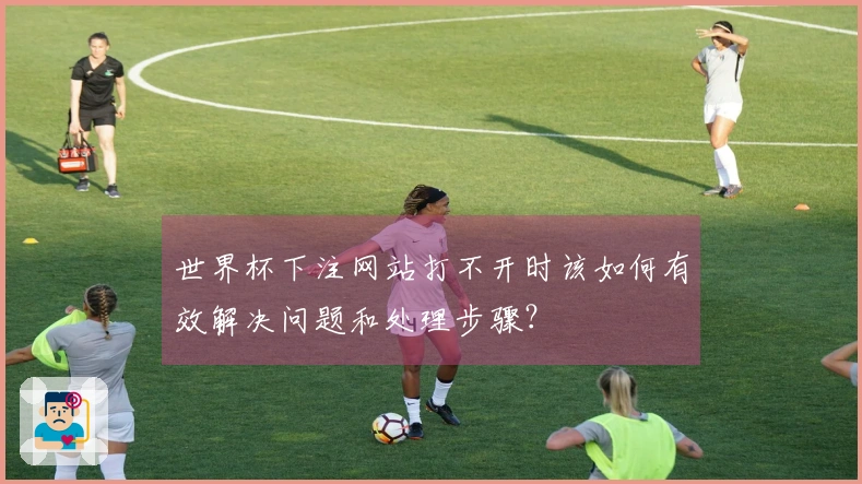 世界杯下注网站打不开时该如何有效解决问题和处理步骤？