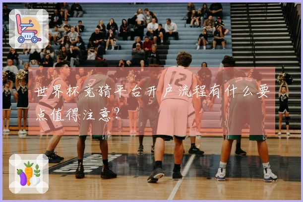 世界杯竞猜平台开户流程有什么要点值得注意?