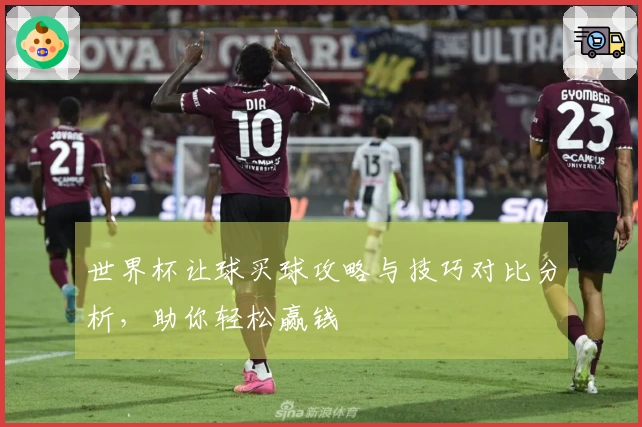 世界杯让球买球攻略与技巧对比分析，助你轻松赢钱