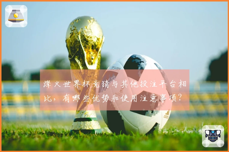 烽火世界杯竞猜与其他投注平台相比，有哪些优势和使用注意事项？