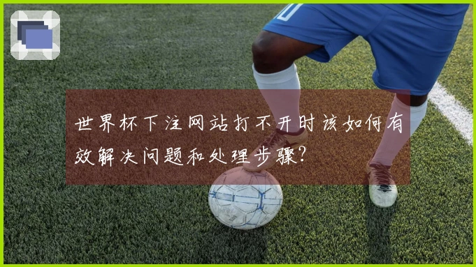 世界杯下注网站打不开时该如何有效解决问题和处理步骤？