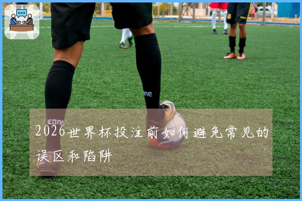2026世界杯投注前如何避免常见的误区和陷阱