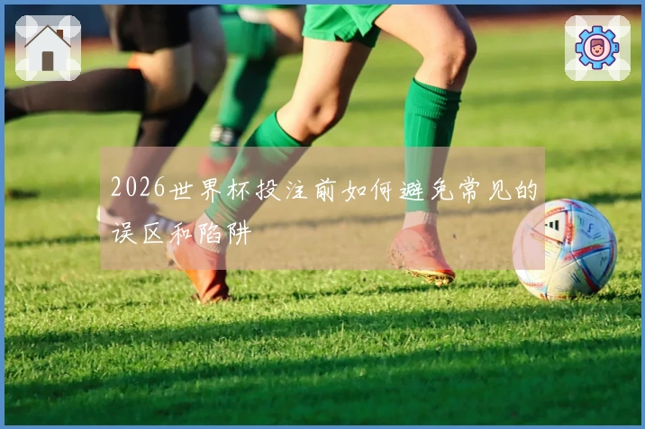 2026世界杯投注前如何避免常见的误区和陷阱