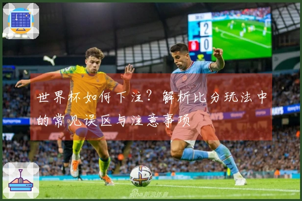 世界杯如何下注？解析比分玩法中的常见误区与注意事项
