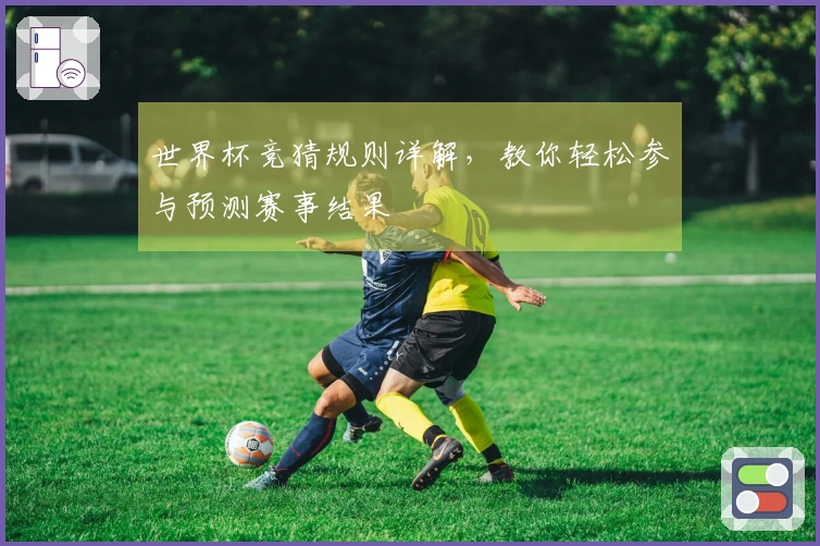 世界杯竞猜规则详解，教你轻松参与预测赛事结果