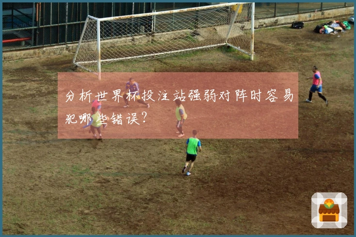分析世界杯投注站强弱对阵时容易犯哪些错误？