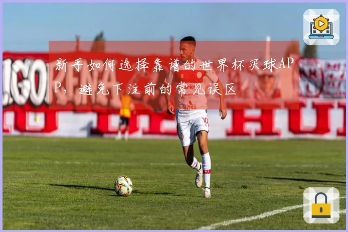 新手如何选择靠谱的世界杯买球APP，避免下注前的常见误区