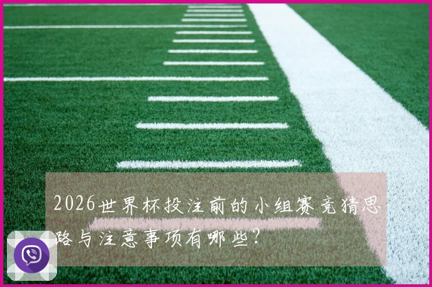 2026世界杯投注前的小组赛竞猜思路与注意事项有哪些？