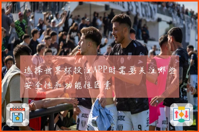 选择世界杯投注APP时需要关注哪些安全性和功能性因素
