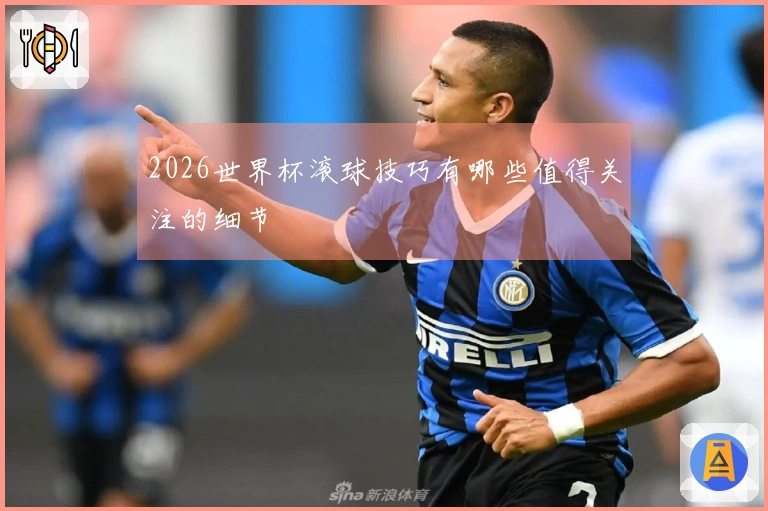 2026世界杯滚球技巧有哪些值得关注的细节