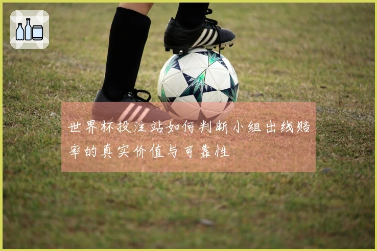 世界杯投注站如何判断小组出线赔率的真实价值与可靠性