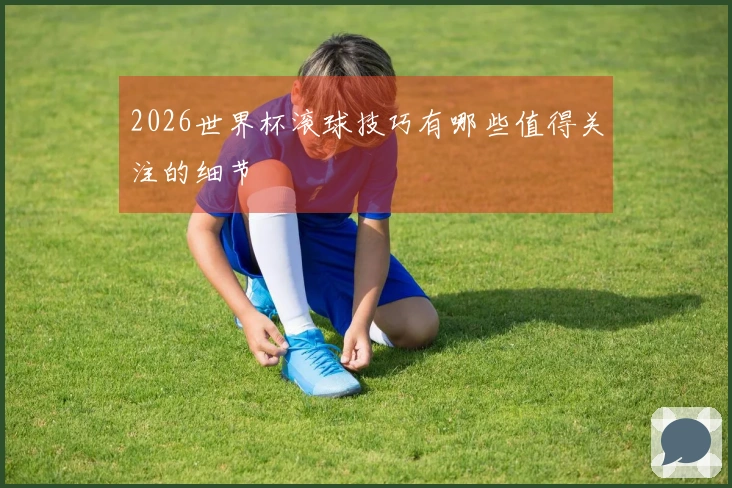 2026世界杯滚球技巧有哪些值得关注的细节