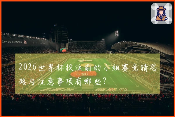 2026世界杯投注前的小组赛竞猜思路与注意事项有哪些?