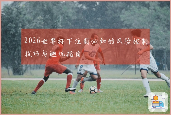 2026世界杯下注前必知的风险控制技巧与避坑指南